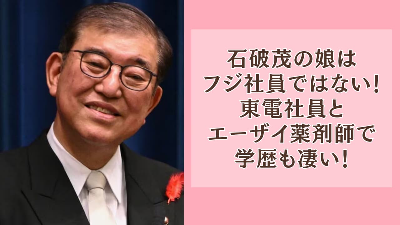 石破茂の娘はフジ社員ではない！東電社員とエーザイ薬剤師で学歴も凄い！